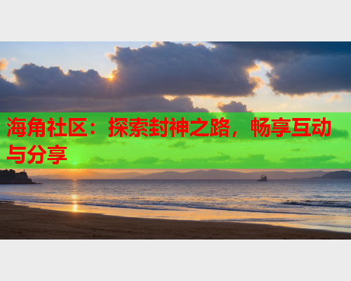 海角社区：探索封神之路，畅享互动与分享