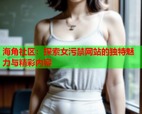 海角社区：探索女污禁网站的独特魅力与精彩内容