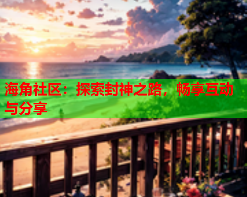 海角社区：探索封神之路，畅享互动与分享