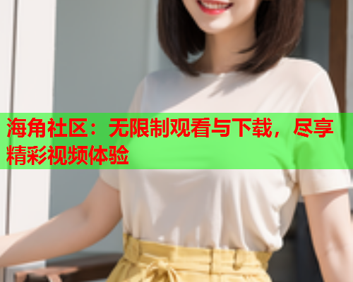 海角社区：无限制观看与下载，尽享精彩视频体验