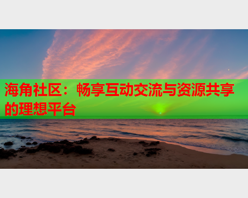 海角社区：畅享互动交流与资源共享的理想平台