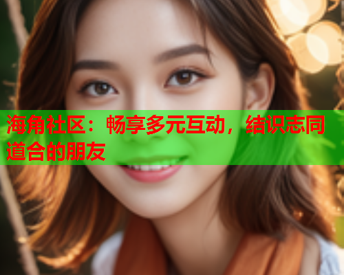 海角社区：畅享多元互动，结识志同道合的朋友
