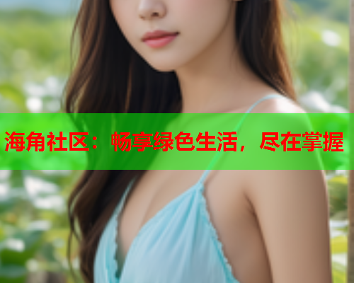 海角社区：畅享绿色生活，尽在掌握