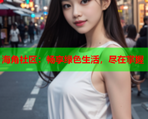 海角社区：畅享绿色生活，尽在掌握