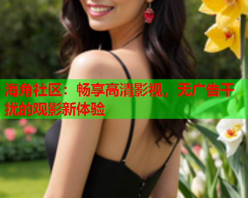 海角社区：畅享高清影视，无广告干扰的观影新体验