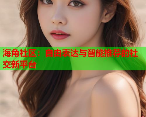 海角社区：自由表达与智能推荐的社交新平台