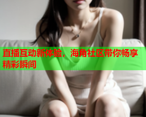 直播互动新体验，海角社区带你畅享精彩瞬间