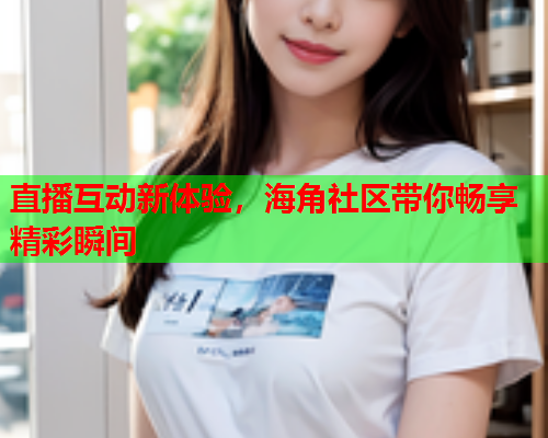 直播互动新体验，海角社区带你畅享精彩瞬间