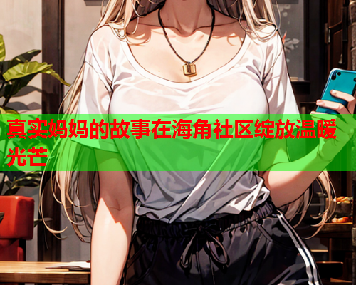 真实妈妈的故事在海角社区绽放温暖光芒