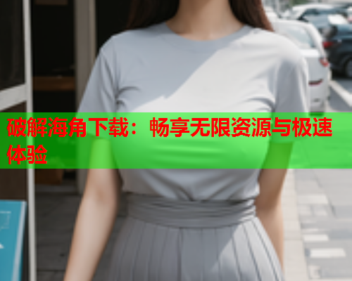 破解海角下载：畅享无限资源与极速体验