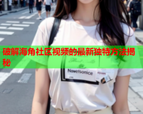 破解海角社区视频的最新独特方法揭秘