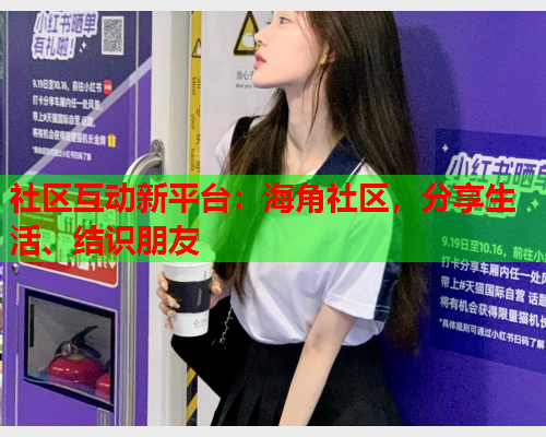社区互动新平台：海角社区，分享生活、结识朋友