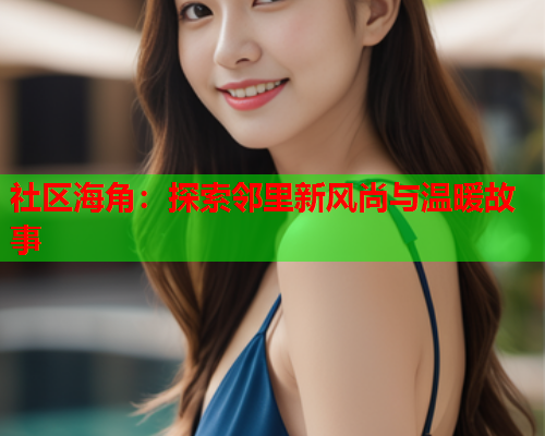 社区海角：探索邻里新风尚与温暖故事