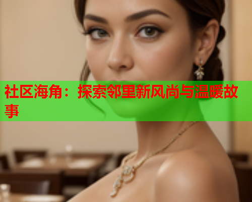 社区海角：探索邻里新风尚与温暖故事