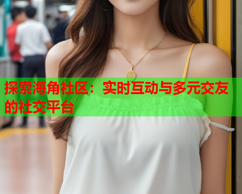 探索海角社区：实时互动与多元交友的社交平台