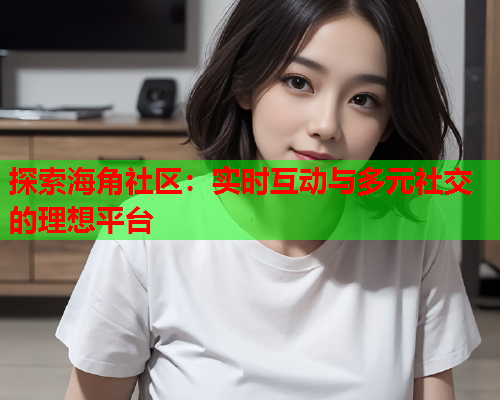 探索海角社区：实时互动与多元社交的理想平台