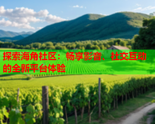 探索海角社区：畅享影音、社交互动的全新平台体验