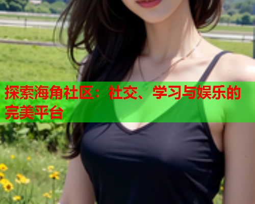 探索海角社区：社交、学习与娱乐的完美平台