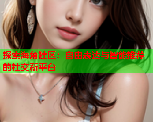 探索海角社区：自由表达与智能推荐的社交新平台