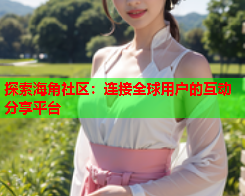 探索海角社区：连接全球用户的互动分享平台
