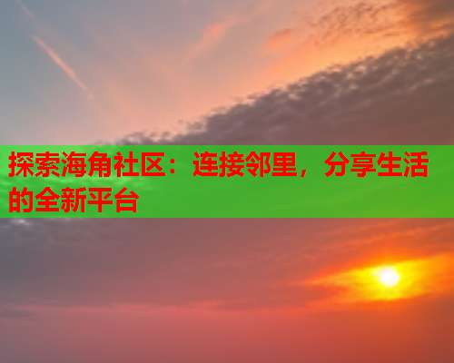 探索海角社区：连接邻里，分享生活的全新平台