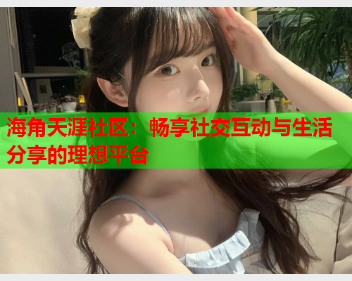 海角天涯社区：畅享社交互动与生活分享的理想平台