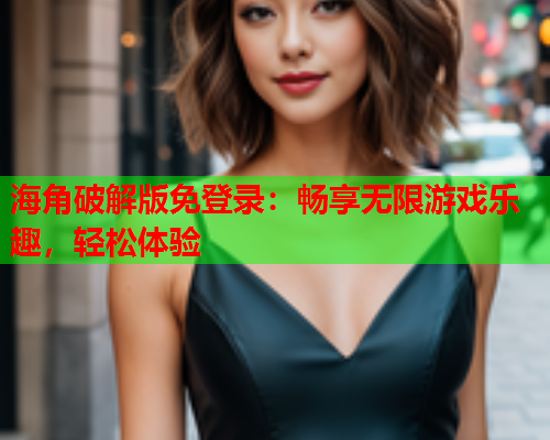 海角破解版免登录：畅享无限游戏乐趣，轻松体验