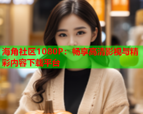 海角社区1080P：畅享高清影视与精彩内容下载平台