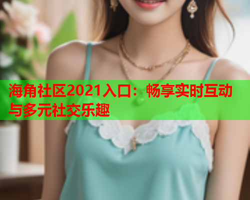 海角社区2021入口：畅享实时互动与多元社交乐趣