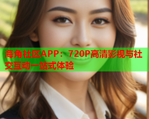 海角社区APP：720P高清影视与社交互动一站式体验