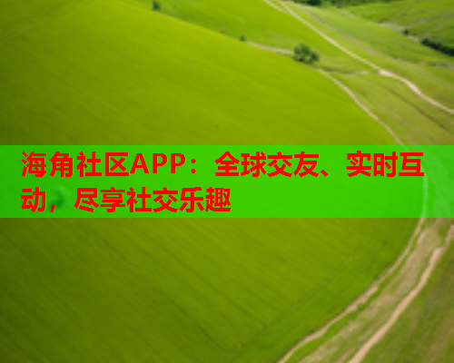 海角社区APP：全球交友、实时互动，尽享社交乐趣