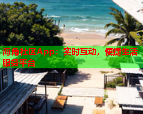 海角社区App：实时互动，便捷生活服务平台