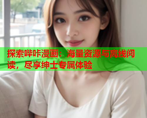 探索哔咔漫画：海量资源与离线阅读，尽享绅士专属体验