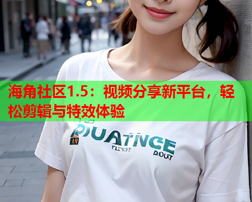 海角社区1.5：视频分享新平台，轻松剪辑与特效体验