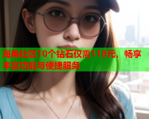 海角社区10个钻石仅需118元，畅享丰富功能与便捷服务