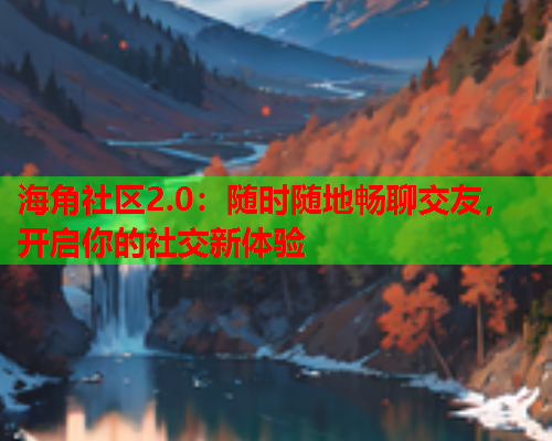 海角社区2.0：随时随地畅聊交友，开启你的社交新体验