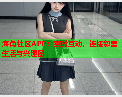 海角社区APP：实时互动，连接邻里生活与兴趣圈