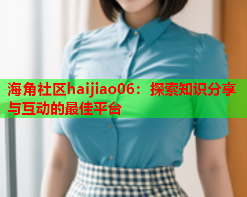 海角社区haijiao06：探索知识分享与互动的最佳平台