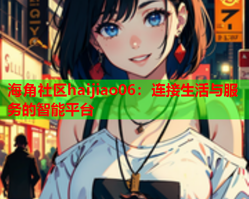 海角社区haijiao06：连接生活与服务的智能平台