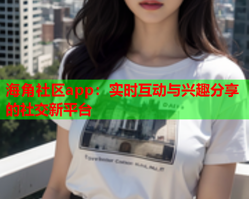 海角社区app：实时互动与兴趣分享的社交新平台