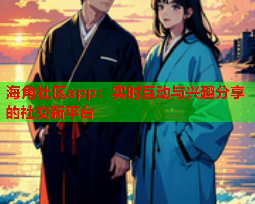 海角社区app：实时互动与兴趣分享的社交新平台