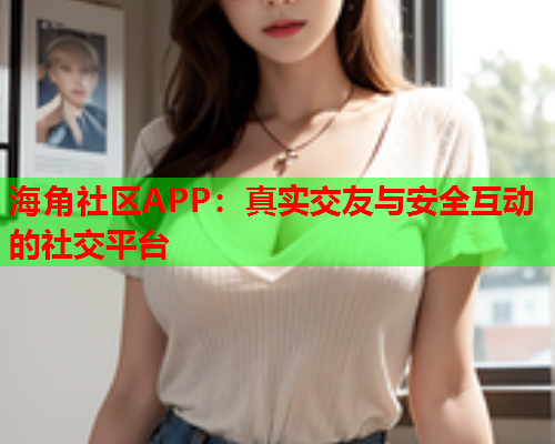 海角社区APP：真实交友与安全互动的社交平台