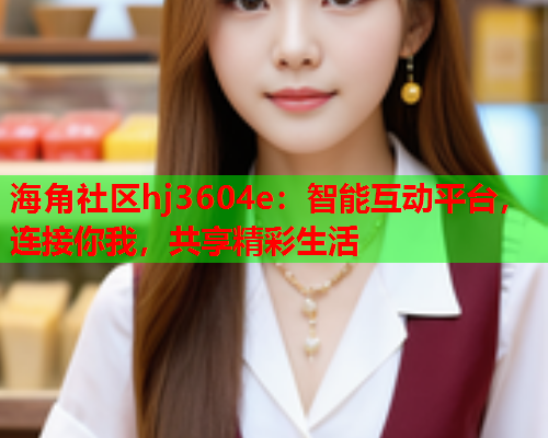 海角社区hj3604e：智能互动平台，连接你我，共享精彩生活