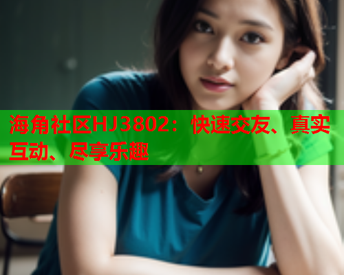海角社区HJ3802：快速交友、真实互动、尽享乐趣