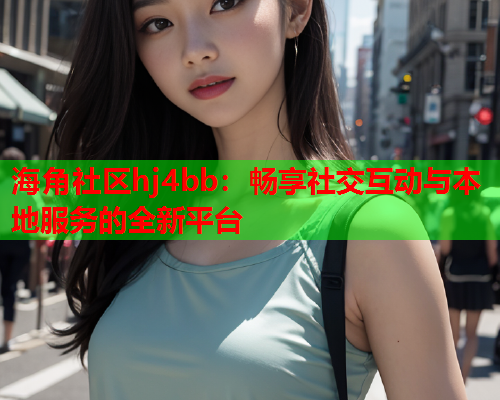 海角社区hj4bb：畅享社交互动与本地服务的全新平台