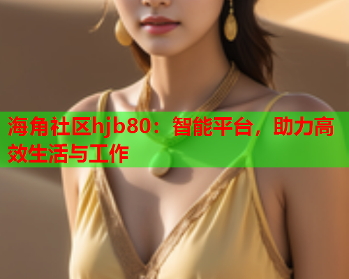 海角社区hjb80：智能平台，助力高效生活与工作