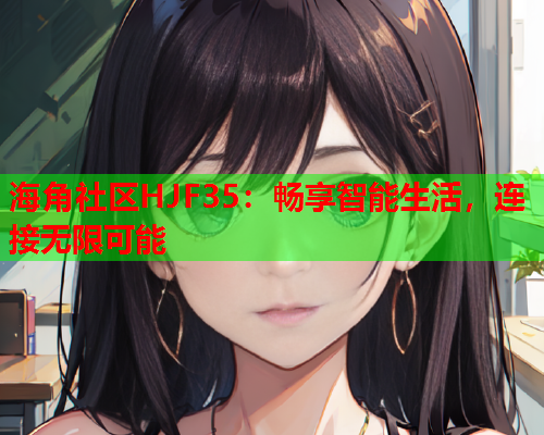 海角社区HJF35：畅享智能生活，连接无限可能