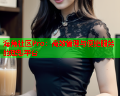 海角社区Pro：高效管理与便捷服务的理想平台