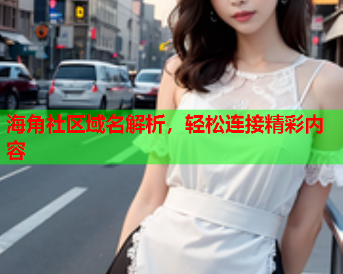 海角社区域名解析，轻松连接精彩内容