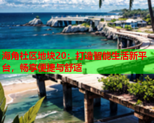 海角社区地块20：打造智能生活新平台，畅享便捷与舒适